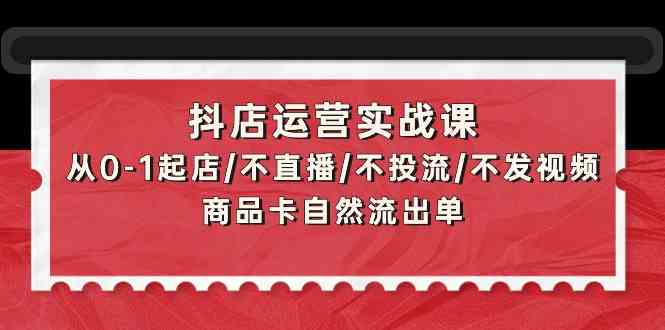 抖店运营实战课：从0-1起店/不直播/不投流/不发视频/商品卡自然流出单ea免费宝库-EA量化交易爱好者之家,wxads提供免费EA下载分享ea宝库-EA量化交易爱好者之家,提供免费EA下载分享