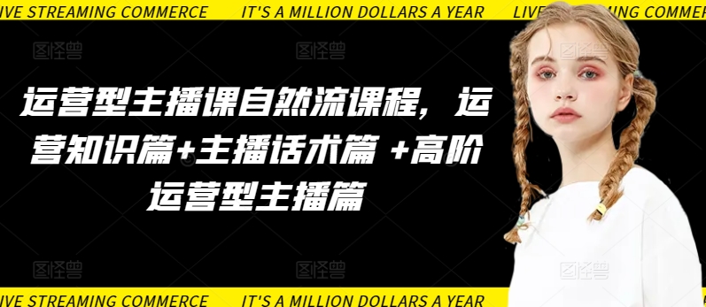 运营型主播课自然流课程，运营知识篇+主播话术篇 +高阶运营型主播篇ea免费宝库-EA量化交易爱好者之家,wxads提供免费EA下载分享ea宝库-EA量化交易爱好者之家,提供免费EA下载分享