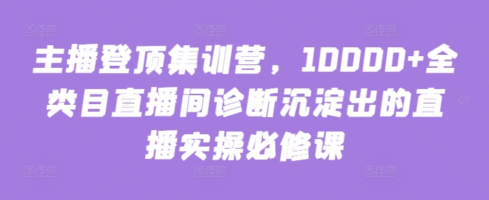 主播登顶集训营，10000+全类目直播间诊断沉淀出的直播实操必修课ea免费宝库-EA量化交易爱好者之家,wxads提供免费EA下载分享ea宝库-EA量化交易爱好者之家,提供免费EA下载分享