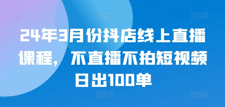 24年3月份抖店线上直播课程，不直播不拍短视频日出100单ea免费宝库-EA量化交易爱好者之家,wxads提供免费EA下载分享ea宝库-EA量化交易爱好者之家,提供免费EA下载分享