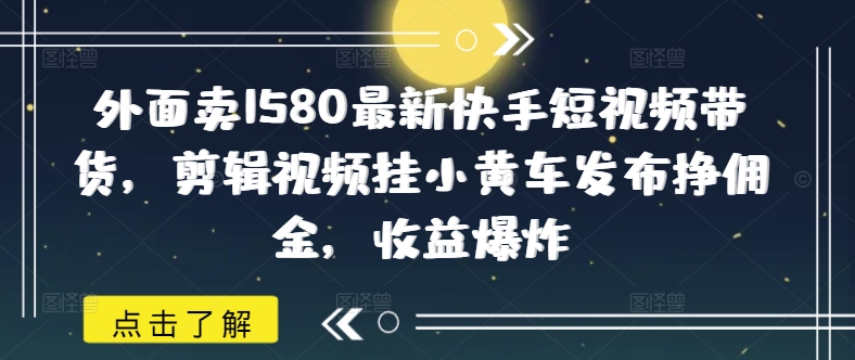 外面卖1580最新快手短视频带货，剪辑视频挂小黄车发布挣佣金，收益爆炸ea免费宝库-EA量化交易爱好者之家,wxads提供免费EA下载分享ea宝库-EA量化交易爱好者之家,提供免费EA下载分享