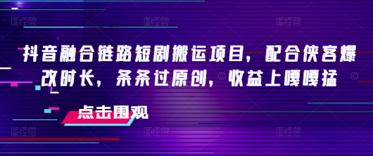 抖音融合链路短剧搬运项目，配合侠客爆改时长，条条过原创，收益嘎嘎猛ea免费宝库-EA量化交易爱好者之家,wxads提供免费EA下载分享ea宝库-EA量化交易爱好者之家,提供免费EA下载分享