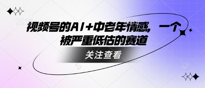 视频号的AI+中老年情感，一个被严重低估的赛道ea免费宝库-EA量化交易爱好者之家,wxads提供免费EA下载分享ea宝库-EA量化交易爱好者之家,提供免费EA下载分享