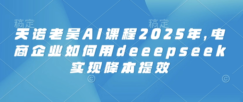 天诺老吴AI课程2025年，电商企业如何用deeepseek实现降本提效ea免费宝库-EA量化交易爱好者之家,wxads提供免费EA下载分享ea宝库-EA量化交易爱好者之家,提供免费EA下载分享