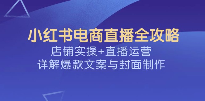 （14410期）小红书电商直播全攻略，店铺实操+直播运营，详解爆款文案与封面制作ea免费宝库-EA量化交易爱好者之家,wxads提供免费EA下载分享ea宝库-EA量化交易爱好者之家,提供免费EA下载分享