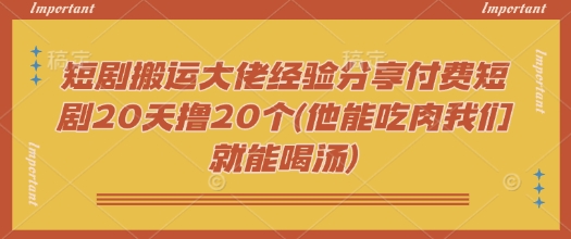 短剧搬运大佬经验分享付费短剧20天撸20个(他能吃肉我们就能喝汤)ea免费宝库-EA量化交易爱好者之家,wxads提供免费EA下载分享ea宝库-EA量化交易爱好者之家,提供免费EA下载分享